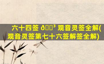 六十四签 🌳 观音灵签全解(观音灵签第七十六签解签全解)